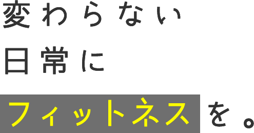 変わらない日常にフィットネスを。
